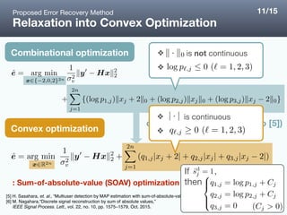 convex relaxation (similar to [5])
Relaxation into Convex Optimization
Combinational optimization
Convex optimization
❖ is not continuous

❖
Proposed Error Recovery Method
: Sum-of-absolute-value (SOAV) optimization [6]
[5] H. Sasahara, et. al., “Multiuser detection by MAP estimation with sum-of-absolute-values relaxation,” in Proc. IEEE ICC 2016, May 2016. 
[6] M. Nagahara,“Discrete signal reconstruction by sum of absolute values,”
IEEE Signal Process. Lett., vol. 22, no. 10, pp. 1575–1579, Oct. 2015.
11/15
❖ is continuous

❖
If , 

then
 
