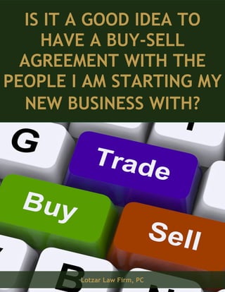 IS IT A GOOD IDEA TO HAVE A BUY-SELL AGREEMENT WITH THE PEOPLE I AM STARTING MY 
NEW BUSINESS WITH? 
Lotzar Law Firm, PC  