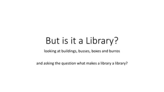 But is it a Library?
looking at buildings, busses, boxes and burros
and asking the question what makes a library a library?
 