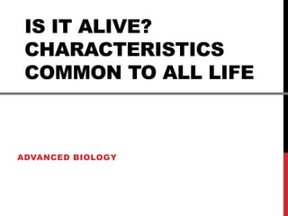 IS IT ALIVE?
CHARACTERISTICS
COMMON TO ALL LIFE
ADVANCED BIOLOGY
 