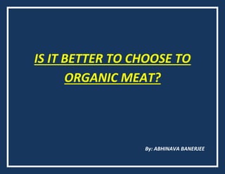IS IT BETTER TO CHOOSE TO
ORGANIC MEAT?
By: ABHINAVA BANERJEE
 