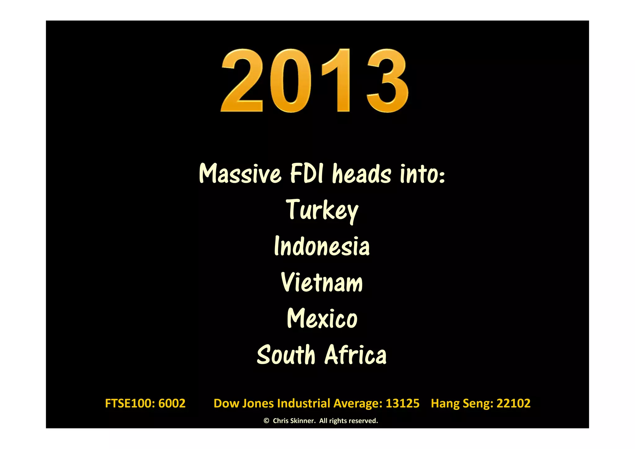 Massive FDI heads into:
                       Turkey
                      Indonesia
                       Vietnam
                       Mexico
                     South Africa
FTSE100: 6002    Dow Jones Industrial Average: 13125 Hang Seng: 22102
                         © Chris Skinner. All rights reserved.
 