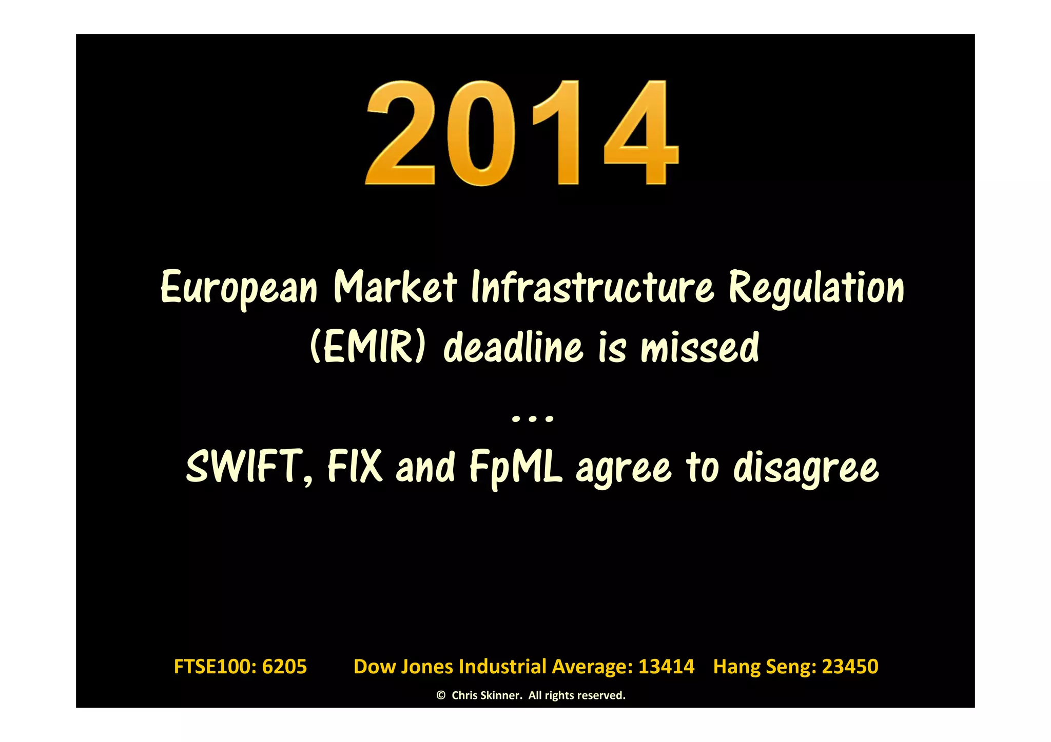 European Market Infrastructure Regulation
       (EMIR) deadline is missed
                  …
 SWIFT, FIX and FpML agree to disagree


FTSE100: 6205   Dow Jones Industrial Average: 13414 Hang Seng: 23450
                        © Chris Skinner. All rights reserved.
 