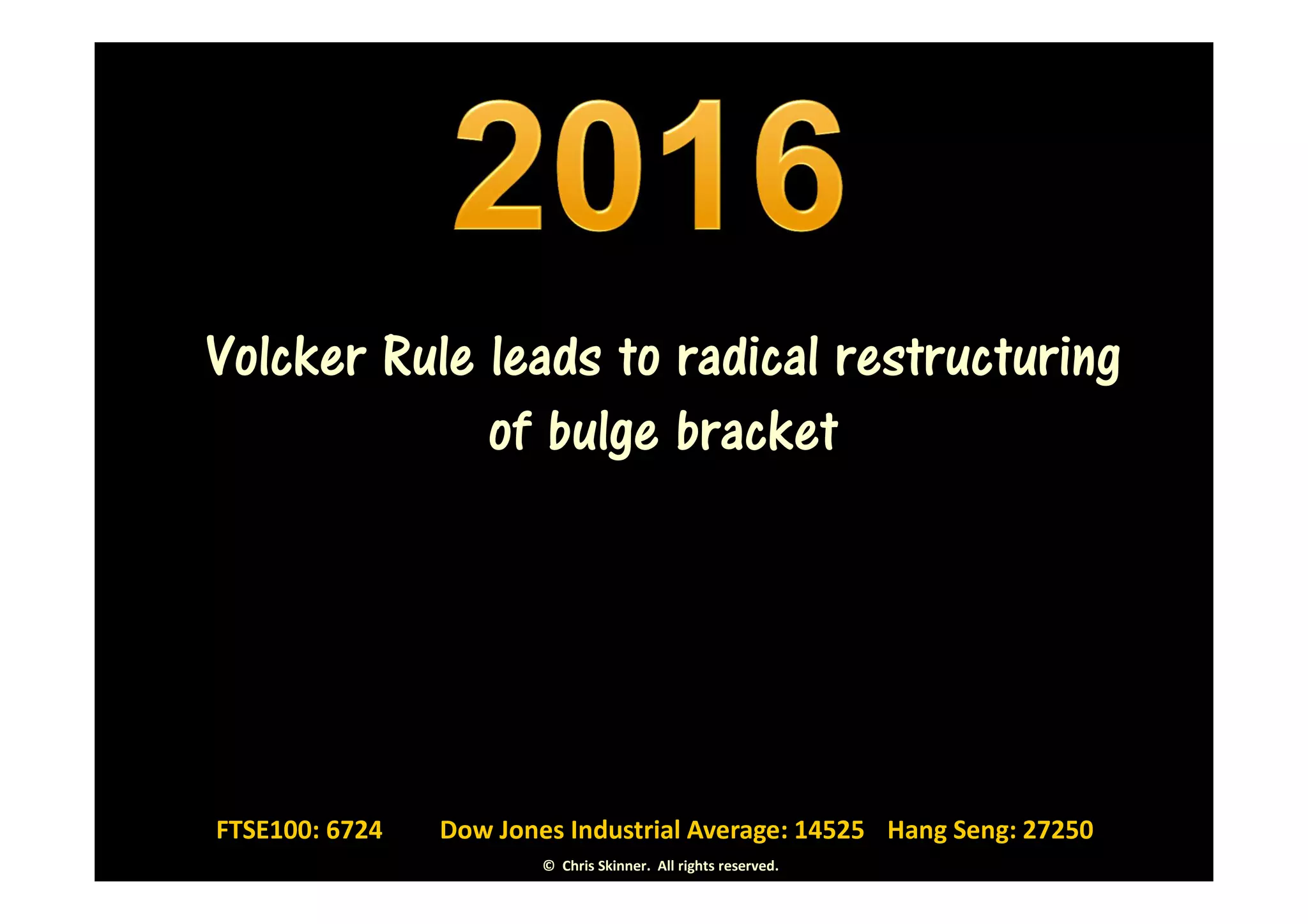 Volcker Rule leads to radical restructuring
             of bulge bracket




FTSE100: 6724   Dow Jones Industrial Average: 14525 Hang Seng: 27250
                        © Chris Skinner. All rights reserved.
 