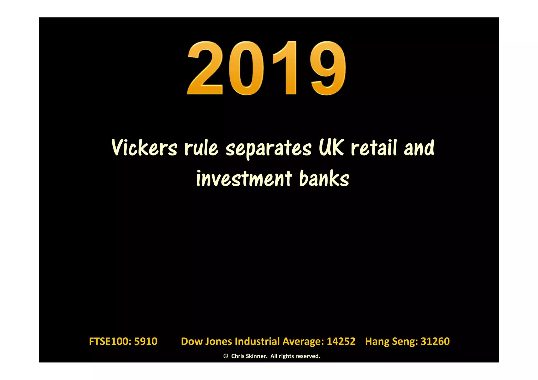 Vickers rule separates UK retail and
             investment banks




FTSE100: 5910   Dow Jones Industrial Average: 14252 Hang Seng: 31260
                        © Chris Skinner. All rights reserved.
 