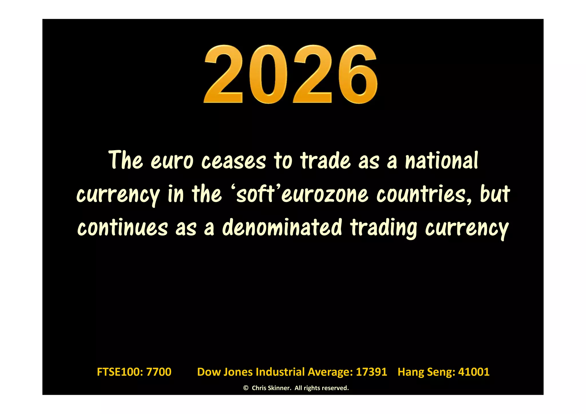 The euro ceases to trade as a national
currency in the ‘soft’eurozone countries, but
continues as a denominated trading currency




  FTSE100: 7700   Dow Jones Industrial Average: 17391 Hang Seng: 41001
                          © Chris Skinner. All rights reserved.
 