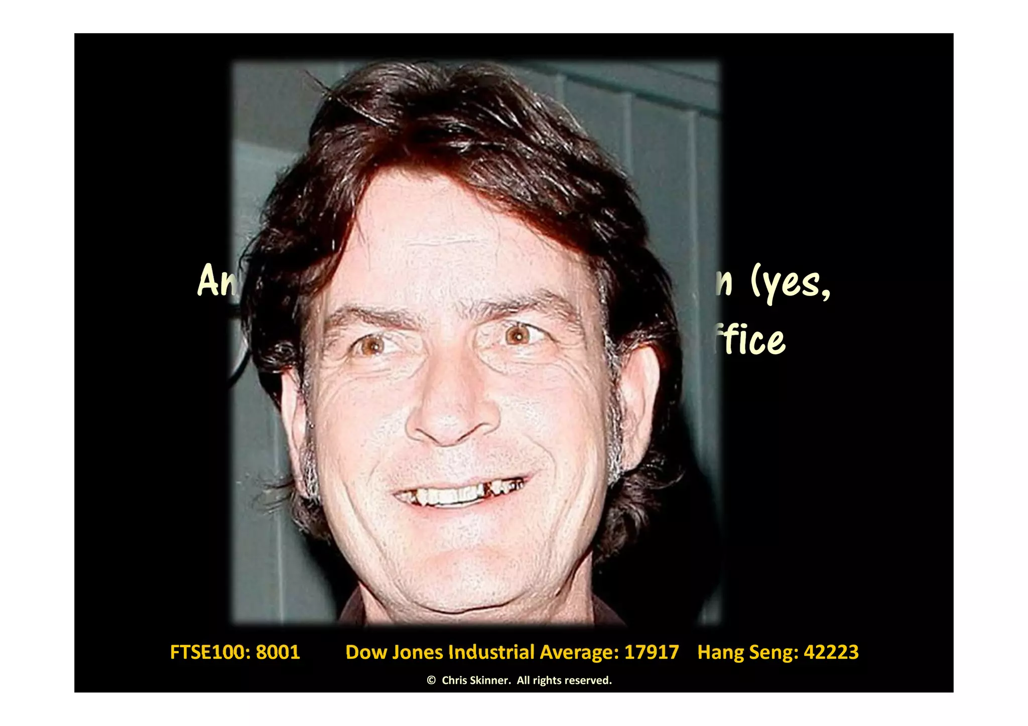 America’s new President Sheen (yes,
    Charlie) takes the oath of office




FTSE100: 8001   Dow Jones Industrial Average: 17917 Hang Seng: 42223
                        © Chris Skinner. All rights reserved.
 