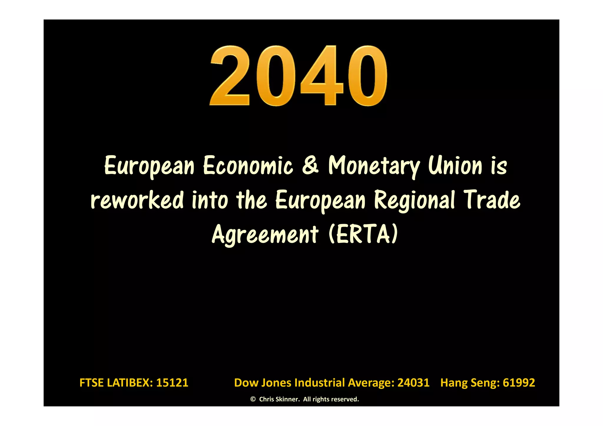 European Economic & Monetary Union is
 reworked into the European Regional Trade
            Agreement (ERTA)




FTSE LATIBEX: 15121   Dow Jones Industrial Average: 24031 Hang Seng: 61992
                        © Chris Skinner. All rights reserved.
 