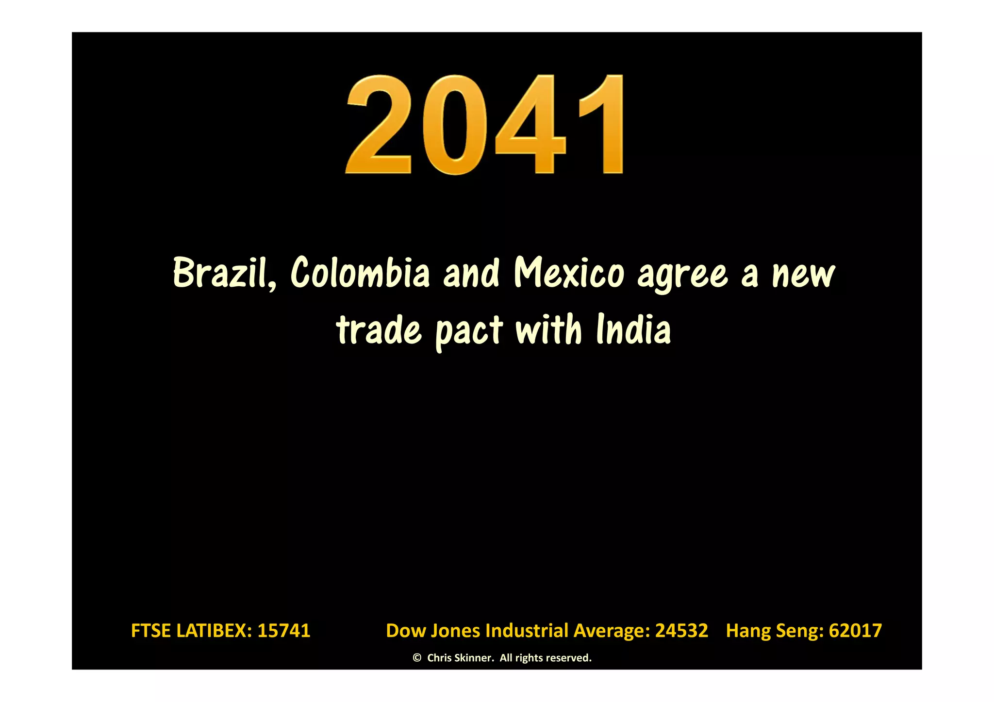Brazil, Colombia and Mexico agree a new
               trade pact with India




FTSE LATIBEX: 15741   Dow Jones Industrial Average: 24532 Hang Seng: 62017
                        © Chris Skinner. All rights reserved.
 