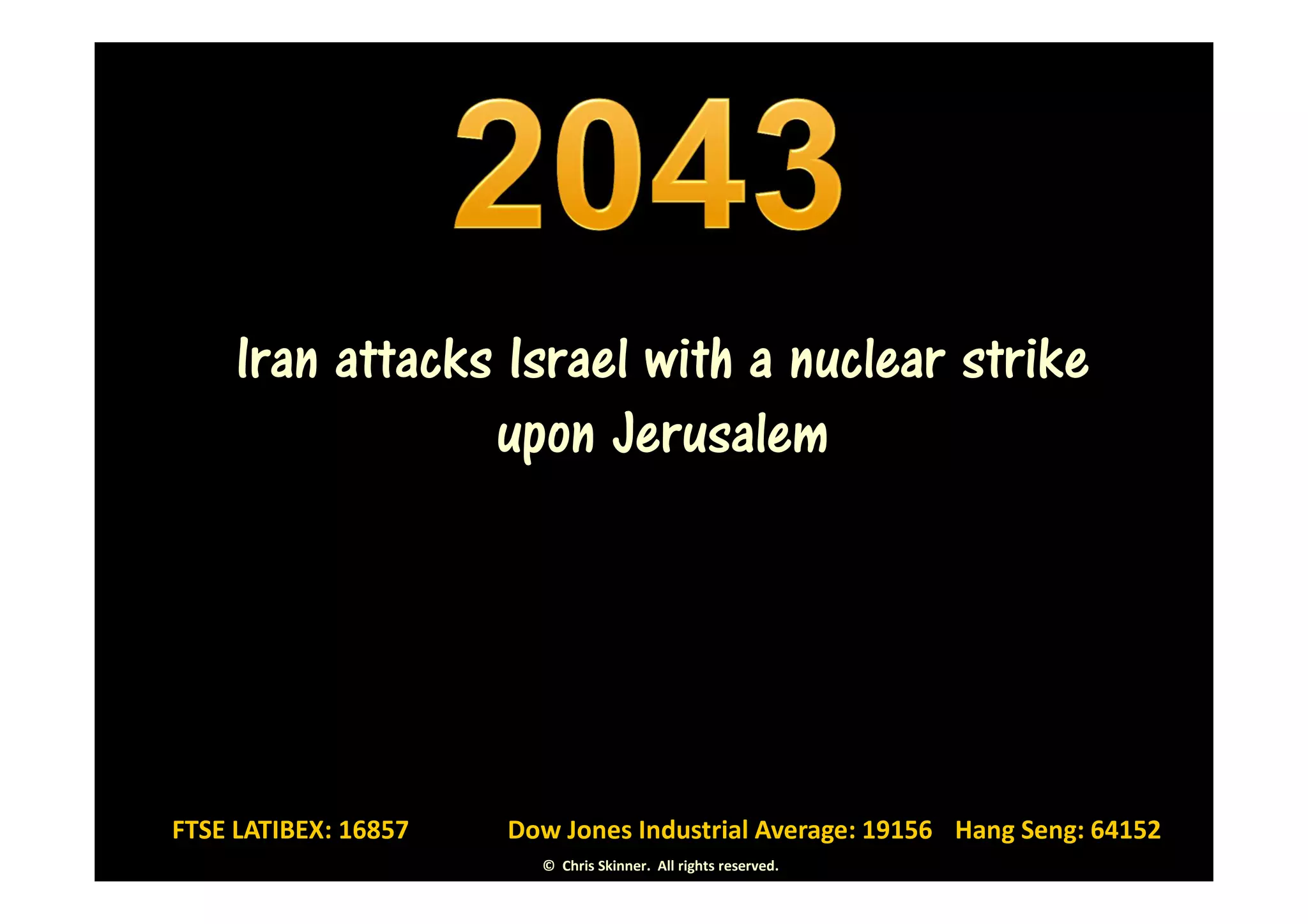 Iran attacks Israel with a nuclear strike
                 upon Jerusalem




FTSE LATIBEX: 16857   Dow Jones Industrial Average: 19156 Hang Seng: 64152
                        © Chris Skinner. All rights reserved.
 