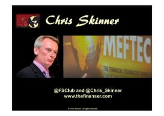 Chris Skinner




 @FSClub and @Chris_Skinner
    www.thefinanser.com

      © Chris Skinner. All rights reserved.
 