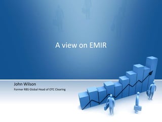 A view on EMIR John Wilson Former RBS Global Head of OTC Clearing  