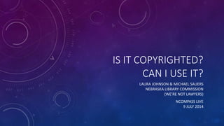 IS IT COPYRIGHTED?
CAN I USE IT?
LAURA JOHNSON & MICHAEL SAUERS
NEBRASKA LIBRARY COMMISSION
(WE’RE NOT LAWYERS)
NCOMPASS LIVE
9 JULY 2014
 