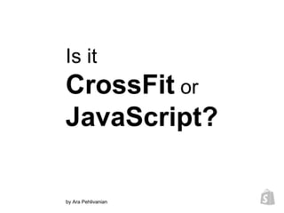 Is it
CrossFit or
JavaScript?
by Ara Pehlivanian
 