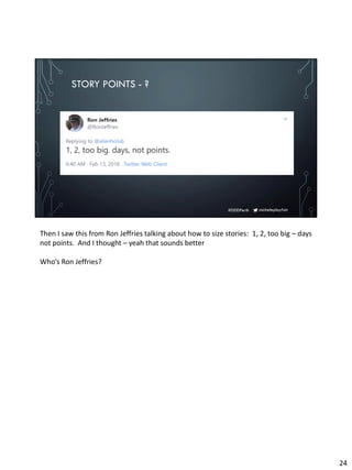 micheleplayfair#DDDPerth
STORY POINTS - ?
Then I saw this from Ron Jeffries talking about how to size stories: 1, 2, too big – days
not points. And I thought – yeah that sounds better
Who’s Ron Jeffries?
24
 
