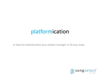 platformication
or how to institutionalize your project manager in 10 easy steps
 