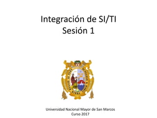 Integración de SI/TI
Sesión 1
Universidad Nacional Mayor de San Marcos
Curso 2017
 