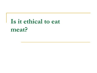 Is it ethical to eat
meat?
 