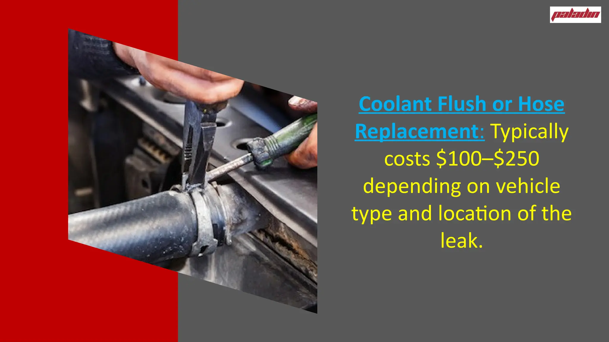 Coolant Flush or Hose
Replacement: Typically
costs $100–$250
depending on vehicle
type and location of the
leak.
 