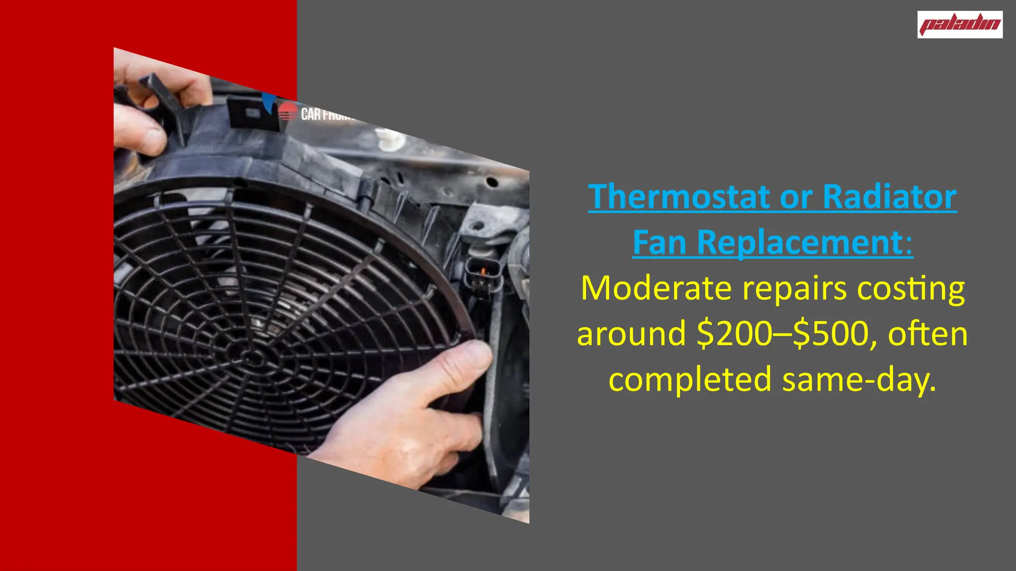 Thermostat or Radiator
Fan Replacement:
Moderate repairs costing
around $200–$500, often
completed same-day.
 