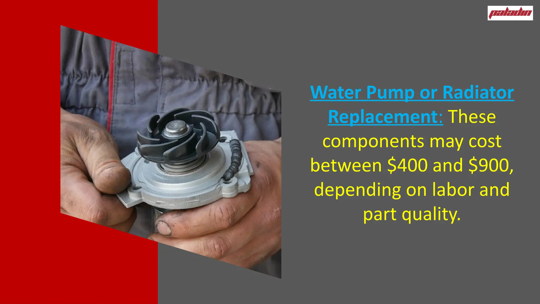 Water Pump or Radiator
Replacement: These
components may cost
between $400 and $900,
depending on labor and
part quality.
 