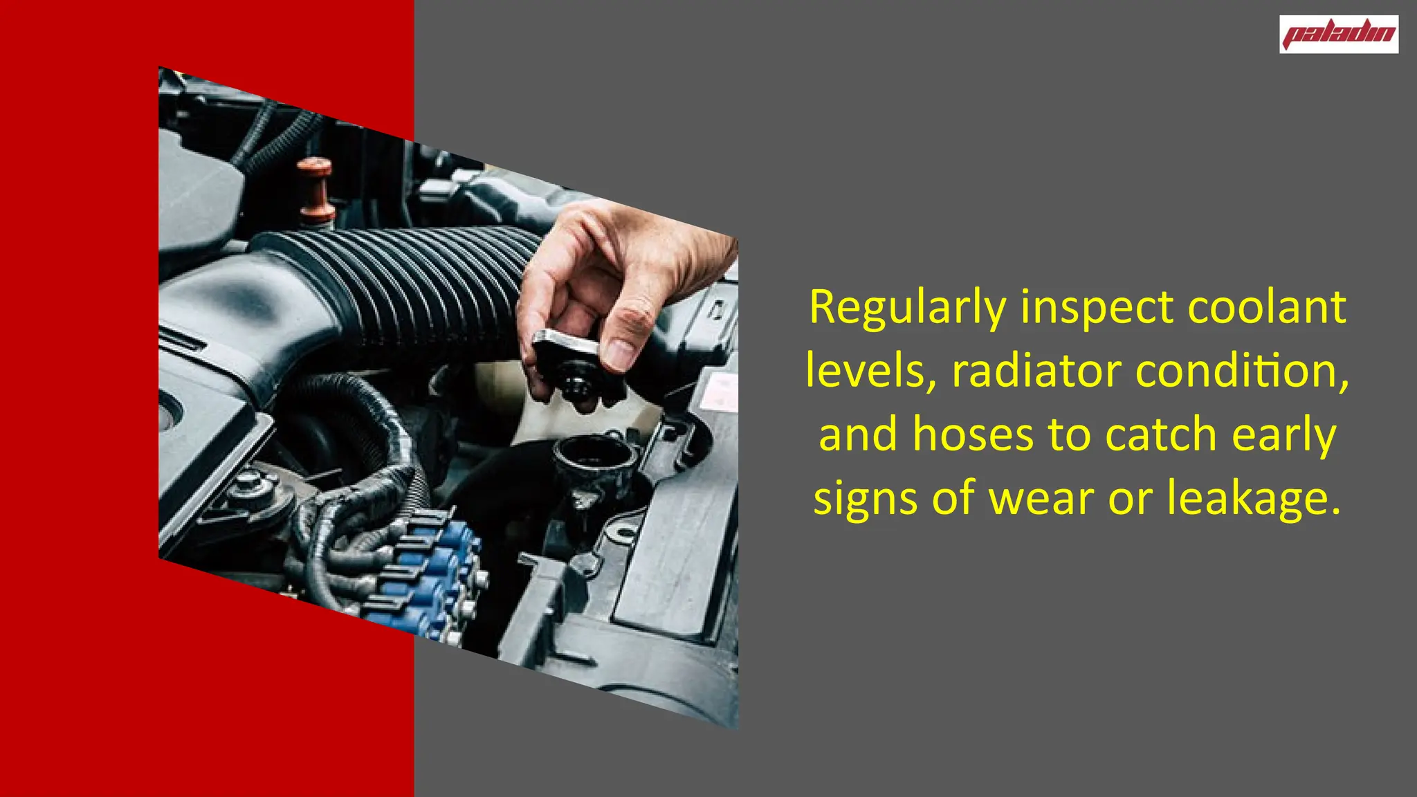 Regularly inspect coolant
levels, radiator condition,
and hoses to catch early
signs of wear or leakage.
 