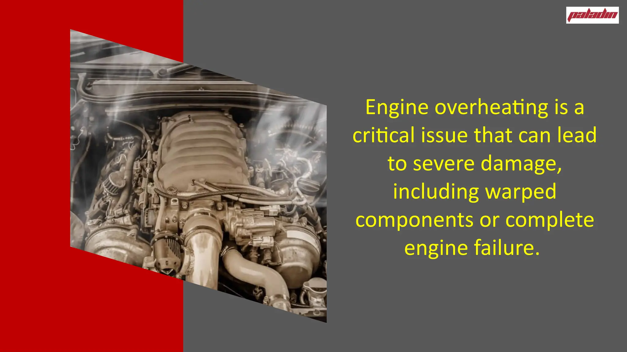 Engine overheating is a
critical issue that can lead
to severe damage,
including warped
components or complete
engine failure.
 