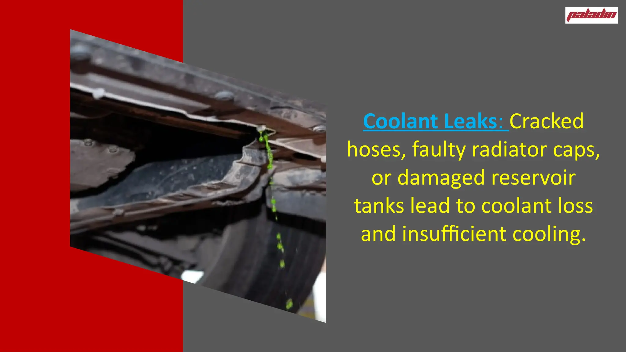 Coolant Leaks: Cracked
hoses, faulty radiator caps,
or damaged reservoir
tanks lead to coolant loss
and insufficient cooling.
 