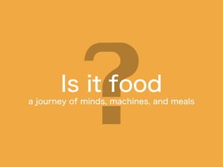 Is it food
a journey of minds, machines, and meals
 