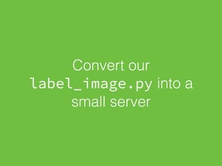 Convert our
label_image.py into a
small server
 