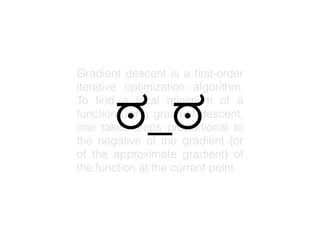 Gradient descent is a first-order
iterative optimization algorithm.
To find a local minimum of a
function using gradient descent,
one takes steps proportional to
the negative of the gradient (or of
the approximate gradient) of the
function at the current point.
ಠ_ಠ
 