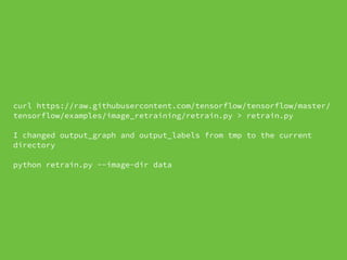 curl
https://raw.githubusercontent.com/tensorflow/tensorflow/master/tensorflow/examples/image
_retraining/retrain.py > retrain.py
I changed output_graph and output_labels from tmp to the current directory
python retrain.py --image-dir data
 