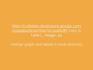 https://codelabs.developers.google.com/cod
elabs/tensorflow-for-poets/#4 copy to
label_image.py
change graph and labels to local directory
 