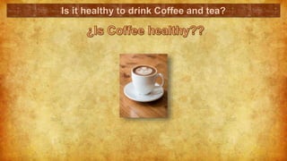 Is it healthy to drink Coffee and tea?
 