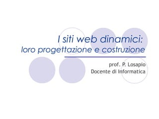 I siti web dinamici:
loro progettazione e costruzione
                       prof. P. Losapio
                 Docente di Informatica
 