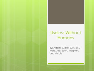 Useless Without
   Humans

By: Adam, Claire, Cliff, Eli, J-
Web, Joe, John, Meghen,
and Nicole
 