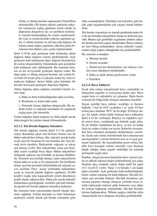 94
(Gidiﬂ ve dönüﬂ borular› toplam›nda 25mmSS/m
eklenmelidir.) ‹ki kattan yüksek yap›larda radya-
tör vanalar›yla reglaj yap›lmas› teorik olarak su
da¤›t›m›n› dengelerse de, ses problemi nedeniy-
le zorunlu kal›nmad›kça bu sistem seçilmemeli-
dir. Çat› ›s› merkezlerinde (yüksek yap›larda) gi-
diﬂ ve dönüﬂ borular› en alt kata inip da¤›t›m alt
kattan yukar› do¤ru yap›lmal›, yükselen gidiﬂ bo-
rular›n›n haval›klar› yine çat›da toplanmal›d›r.
ﬁekil 4.10’da aç›k genleﬂme kab› kullan›lan alttan
da¤›tma alttan toplama sistemi görülmektedir. Aç›k
genleﬂme kab› kullanarak di¤er da¤›t›m biçimleriyle
de sistem oluﬂturulabilir. Günümüzde aç›k geniﬂleme
kab› kullan›m› terk edilmektedir. Bu sistemde bina-
n›n en üst seviyesinde genleﬂme deposu vard›r. Bu
depo gidiﬂ ve dönüﬂ emniyet borular› ad› verilen bi-
rer boru ile kazan giriﬂ ve ç›k›ﬂ›na arada hiç vana ol-
maks›z›n ba¤lan›r. Ayr›ca bütün ç›k›ﬂ kolonlar› bir
haval›k borusuyla genleﬂme deposuna ba¤l›d›r.
Alttan da¤›tma alttan toplama sistemleri klasik sis-
tem olup;
a. Daha az boru kullan›ld›¤›ndan daha ucuzdur.
b. Borularda ›s› kayb› daha azd›r.
c. Sistemde bas›nç da¤›l›m› dengesizdir. Bu ne-
denle kolon ve radyatör musluklar› ile yap›lacak
reglaj ayar› çok önemlidir.
Üstten da¤›tma alttan toplama ise daha pahal› ancak
daha dengeli bir çözüm olarak bilinmektedir.
4.2.1.3. Tek Borulu Da¤›tma Sistemleri
Tek borulu da¤›tma sistemi ﬁekil 4.11’de gösteril-
miﬂtir. Kazandan ç›kan ana besleme borusu s›ra ile
bütün radyatörleri dolaﬂ›r. Her radyatör gere¤i kadar
s›cak suyu bir braﬂman ile ana borudan al›r. Ana bo-
ruda kesit daralt›l›r. Radyatörde so¤uyan su tekrar
ana boruya verilir. Her radyatörden sonra ana boru-
daki suyun s›cakl›¤› biraz düﬂer. Bütün radyatörleri
dolaﬂarak so¤uyan ana borudaki su kazana döndürü-
lür. Sistemin ana özelli¤i dönüﬂe yak›n radyatörlerin
daima daha az s›cak su ile çal›ﬂmas›d›r. Bu özellikten
dolay› ayn› hat üzerinde kullan›labilecek radyatör sa-
y›s› s›n›rl›d›r. Önce kuzey yönündeki radyatörlere
s›cak su verecek ﬂekilde da¤›t›m yap›lmas›, 25.000
kcal/h’e kadar olan kapasitelerde yeterli düzeltmeyi
pratik olarak sa¤layacakt›r. Daha çok say›da radyatör
kullan›lmas› gerekti¤inde; özellikle çok katl› binalar-
da paralel tek borulu da¤›t›m sistemleri kullan›l›r.
Bu sistemler boru yat›r›m›ndan önemli ölçüde eko-
nomi sa¤larlar. Is›t›lan hacimde az boru bulunmas›
nedeniyle estetik olarak çift borulu sistemlere göre
daha avantajl›d›rlar. Özellikle kat kaloriferi gibi kü-
çük çapl› uygulamalarda çok yayg›n olarak kullan›-
l›rlar.
Tek borulu sistemlerin en önemli problemlerinden bi-
ri de ana borudan radyatörlere al›nan su debisinin aya-
r›d›r. Bunun için genellikle uygulanan yöntem radya-
tör alt›nda ana boru çap›n› daraltmakt›r. ‹kinci yöntem,
ise özel fitting kullanmakt›r. Ayr›ca radyatör vanala-
r›ndan reglaj yapma olana¤›ndan da yararlan›labilir.
Bu sistemin avantajlar›
a. Montaj› basittir.
b. Sistem ucuzdur.
c. Sistem kat kat düzenlenirse, her daireye veri-
len ›s›n›n ölçülmesi mümkündür.
d. Daha az delik delme gereksinimi vard›r.
e. Estetiktir.
4.2.1.4. Hava Tahliyesi
S›cak sulu ›s›tma sistemlerinde hava, sistemdeki su
dolaﬂ›m›n› engeller ve korozyona neden olur. Hava
yapan boru ve radyatörler iyi çal›ﬂmaz. Hatta bazen
sistemin bir bölgesinde dolaﬂ›m tamamen durabilir.
Suyun içerdi¤i hava miktar› s›cakl›¤a ve bas›nca
ba¤l›d›r. 1 bar’da 10°C s›cakl›kta 1 m3
suda: 43 litre
erimiﬂ hava bulunur. 90°C’de bu de¤er 20 litreye dü-
ﬂer. Su içinde erimiﬂ halde bulunan hava miktarlar›
ﬁekil 4.12’de verilmiﬂtir. Böylece su so¤ukken için-
de eriyen hava, ›s›nd›¤›nda gaz halinde aç›¤a ç›kar.
Su ile birlikte sürüklenen bu hava, su h›z› ne kadar
fazla ise sudan o kadar zor ayr›l›r. Kalorifer tesisat›n-
dan hava al›n›rken pompan›n durdurulmas› yararl›-
d›r. S›cak sulu ›s›tma sistemlerinde hava oluﬂmas›n›n
ana kaynaklar›; sisteme beslenen taze su ve aç›k gen-
leﬂme kaplar›d›r. Bu kaynaklardan giren erimiﬂ hal-
deki hava kazanda ›s›nma s›ras›nda veya bas›nc›n
düﬂük oldu¤u, hatta negatif olabildi¤i üst katlarda
gazlaﬂarak aç›¤a ç›kar.
Pratikte, oluﬂan havan›n hareketini boru sistemi için-
de en yüksek noktaya do¤ru yönlendirmek için yatay
borulara ak›ﬂ yönünde yukar› do¤ru hafif bir e¤im
(%1 veya%2) verilir. Yatay 1 m boruda 1 cm kadar
e¤im yeterlidir. Aç›k genleﬂme kab› kullan›ld›¤›nda,
kolon sonlar› toplan›p bu kaba ba¤lan›r. Haval›k bo-
rular› çat› aras›nda bulunur. Haval›k borular›n› çat›
aras›na ç›karma olana¤› olmayan yerlerde tavan al-
t›nda toplayarak emniyet gidiﬂ borusuna veya di¤er
bir kolona ba¤lamak mümkündür. Haval›k borular›
kolona ba¤lanacaksa, 500mm aﬂa¤›ya indirilip sifon
oluﬂturularak hava tamponu meydana getirilmelidir.
 