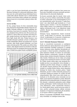 98
rinde ve çat› kat› kazan dairelerinde çok önemlidir.
Borular›n herhangi bir noktas›nda buharlaﬂma olma-
mas› için, her yerde toplam bas›nç buharlaﬂma bas›n-
c›ndan daha yüksek olmal›d›r. Çat› ›s› merkezlerinde
sistemin susuz kalma riskini azaltmak için; genleﬂme
deposu kazan üst seviyesinden yukar›ya monte edil-
melidir.
4.2.1.6. Su H›z›
Su h›z›, pompa bas›nc› ile boru sistemindeki ak›ﬂa
karﬂ› dirençlerin dengelendi¤i noktada oluﬂan h›z de-
¤eridir. Sistemde sürtünme ve özel kay›plardan olu-
ﬂan direnç, h›z›n karesi ile orant›l›d›r. Yani h›z iki ka-
t›na ç›kt›¤›nda direnç dört kat artar. H›z üç kat›na ç›k-
t›¤›nda ise, direnç dokuz kat artacakt›r. Bu direnç de-
¤eri, pompa bas›nc›na eﬂit oluncaya kadar su h›z› ve
buna ba¤l› olarak debi artar. Pompa bas›nc›n› veya
borudaki dirençleri azaltarak su h›z›n› ve debisini ar-
t›rmak mümkündür. Bunun için pompa devir say›s›n›
art›rmak, daha büyük pompa kullanmak veya boru
çap›n› art›rmak gerekir. Öte yandan ayn› debiyi dolaﬂ-
t›r›rken, daha düﬂük h›zlarda (bu demektir ki daha dü-
ﬂük bas›nç kayb› ile) pompan›n harcayaca¤› güç daha
azd›r. O halde boru çaplar› büyük seçildi¤inde iﬂletme
gideri (elektrik sarfiyat›) azal›rken, boru yat›r›m ma-
liyeti artar. Genellikle su h›z›n›n seçiminde ana kriter-
lerden birincisi bu ekonomik düﬂüncedir.
Su h›z›n›n seçiminde di¤er bir önemli kriter sestir.
Su ak›ﬂ sesi çevreyi rahats›z etmemelidir. Bu neden-
le konfor ›s›tmas›nda su h›z› branﬂmanlarda 0,2-0,3
m/s mertebelerinde seçilir. Su h›z›n›n 2" kadar boru-
larda 1 m/s, daha büyük çapl› borularda ise 1,5 m/s
de¤erini aﬂmas› istenmez. 2 m/s h›za ulaﬂt›¤›nda ses
oluﬂur. Bölge ›s›tmas› veya endüstriyel ›s›tmada ana
da¤›t›m borular›nda h›zlar 2 m/s de¤erlerine kadar
ç›kabilir. Burada boru boyutland›rmada ana kriter
ekonomikliktir.
Ortalama bas›nç düﬂümlerinin; küçük tesislerde
(2x106
kcal/h kadar) 5-8 mmss/m, orta tesislerde
(10x106
kcal/h kadar) 8-15 mmss/m ve büyük tesis-
lerde 15-20 mmss/m hesaplanmas›n› öneririz.
4.2.1.7. Sistemde Donman›n Önlenmesi
S›cak su sistemlerinin tasar›m›nda su s›cakl›¤›n›n
donma noktas›n›n alt›na düﬂmemesi için gerekli ön-
lemler al›nmal›d›r. Özellikle ›s›t›lmayan ve s›cakl›¤›
donma noktas›n›n alt›na düﬂebilen hacimlerden ge-
çen borular ve böyle hacimlere yerleﬂtirilmiﬂ radya-
törler bulunmas› halinde, bu durum söz konusudur.
Büyük binalar›n ›s›t›lmas›nda, sistemde bu ﬂekilde
donma noktas› alt›nda elemanlar bulunmas› olas›l›¤›
daha fazlad›r. Sirkülasyon devam etti¤i yani pompa
çal›ﬂt›¤› sürece herhangi bir donma söz konusu de¤il-
dir. Çünkü sürekli olarak daha s›cak ak›ﬂkanla bes-
lendi¤i için boru veya radyatörler s›f›r›n alt›ndaki s›-
cakl›klara aç›k bile olsalar, dolaﬂan su s›cakl›¤› yük-
sek olacakt›r. Kazan çal›ﬂm›yor bile olsa bütün sis-
temdeki su s›cakl›¤› donma noktas› alt›na düﬂmeden
herhangi bir donma olay› meydana gelmez. So¤uk
iklimlerde, geceleri ve hafta sonlar›nda çal›ﬂmayan iﬂ
yerlerinde sirkülasyon pompas› bu yüzden devaml›
çal›ﬂt›r›lmal›d›r. E¤er sistem uzun süreli olarak sus-
turulacak ise bu durumda ›s›tma sisteminde mevcut
bütün suyun tamamen boﬂalt›lmas› gerekir. Radyatör
dilimlerinin alt k›s›mlar›nda kalan az miktarda suyun
bile donarak o noktalarda çatlamalara neden oldu¤u
pratikte görülmüﬂtür. Antifriz kullanarak donma ola-
y›n›n önlenmesini, ›s›tma sistemlerinde önermiyo-
ruz. Gerek pahal› olmas›, gerek korozyona neden ol-
mas›, gerekse çal›ﬂmada pompa yükünü art›rmak,
ak›ﬂkan›n ›s›l kapasitesini düﬂürmek gibi aksakl›kla-
ra yol açmas› sebebi ile uygun de¤ildir.
Buderus kazanlardaki ECOMATIC Panel donmaya
karﬂ› sistemdeki su s›cakl›¤›n› kontrol eder.
ﬁekil 4.12 / SU ‹Ç‹NDE ER‹M‹ﬁ HAVA M‹KTARI
ﬁekil 4.13 / HAVA TÜPLER‹
60
55
50
45
40
35
30
25
20
15
10
0
Suiçindeerimiﬂhava
miktar›cm3
/L
Efektif bas›nç bar
0 0.2 0.4 0.6 0.8 1.0 1.2 1.4 1.6 1.8 2.0 2.2 2.4 2.6 2.8 3.0
 