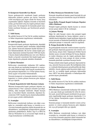 128
B. Kompresör Kontrollü Gaz Hacmi
Suyun genleﬂmesiyle membranl› kapal› genleﬂme
deposunda azalmas› gereken gaz hacmi, manyetik
ventil arac›l›¤›yla gaz› d›ﬂar› atarak bir bas›nç art›ﬂ›
yaﬂanmadan sa¤lan›r. So¤uma s›ras›nda su hacminin
azal›p, gaz hacminin art›ﬂ› da, kapal› genleﬂme depo-
sunun içine, bir kompresör ile kumanda paneli tara-
f›ndan ayarlanan bas›nçta, gaz bas›lmas›yla gerçek-
leﬂtirilir.
C. Sabit bas›nç
Bu ﬂekilde bas›nc›n 0,2 bar’l›k bir aral›kta tutulmas›
ve buhar oluﬂumunun engellenmesi mümkündür.
D. %80 Faydal› Hacim
Kompresörlü kapal› genleﬂme depolar›nda, depodaki
gaz hacmi kumanda paneli taraf›ndan de¤iﬂtirildi¤i
için, iﬂletme bas›nc›n›n deponun faydal› hacmine et-
kisi bulunmamaktad›r. Bu da her zaman kapal› gen-
leﬂme deposunun nominal hacminin %80’inin fayda-
l› hacim olarak kullan›labilmesine izin verir. Böylece
büyük su hacimli sistemlerde bile küçük kapal› gen-
leﬂme depolar›yla çal›ﬂmak mümkün olmaktad›r.
E. ‹ﬂletme Bas›nçlar›
Reflexomat sistemlerinde kullan›lan GG tanklar›,
ana yap› olarak gaz taraf›ndan kompresör ve manye-
tik ventil hatlar›na ba¤l›, butil kauçuk membranl› ka-
pal› genleﬂme depolar›d›r. 6 ve 10 bar iﬂletme bas›nç-
lar›na uygun versiyonlar› bulunmaktad›r.
Sistemin kompresör ve kumanda üniteleri sistem ›s›l
kapasitesi ve sistem çal›ﬂma bas›nc›na göre de¤iﬂen
alt› ayr› tiptedir.
F. Küçük Kapasitelerde Sabit Bas›nçta Çal›ﬂma
Minimat kompresörlü kapal› genleﬂme depolar› ise,
çal›ﬂma bas›nc› 5 bar’› aﬂmayan sistemler için düﬂü-
nülmüﬂ, daha kompakt ürünlerdir. Düﬂük bas›nçl›
ama su hacimleri büyük sistemlerde, depolar›n ha-
cimlerinin %80’i faydal› hacim olarak kullan›labildi-
¤i için uygun çözüm olabilmektedir.
G. Avantajlar
Reflexomat sistemlerinde kullan›c› için di¤er avan-
tajlar ise, sistemdeki anl›k bas›nç ve sistemin su se-
viyesinin kumanda panelinin dijital ekran›nda her an
okunabilmesi, istenildi¤inde kompresörlerin çal›ﬂma
sürelerinin görülebilmesi, Reflex Typ P ve RTA Su
Takviye Otomatlar›’na su seviyesine ba¤l› olarak aç
/ kapa komutlar›n›n verilebilmesidir.
H. Bina Otomasyon Sistemlerine Uyum
Sistemde oluﬂabilecek hatalar, panel üzerinde bir ›ﬂ›k
veya bina otomasyon sistemlerine sinyal ile bildirile-
bilmektedir.
Is›san Reflex Pompal› Kapal› Genleﬂme Depolar›
(DHA-Multimat)
Pompal› kapal› genleﬂme depolu kaynar su sistemi
tesisat ﬂemas› ﬁekil 4.36’de verilmiﬂtir.
A.Çal›ﬂma Mant›¤›
Di¤er bir sabit bas›nçl› sistem olan pompal› kapal›
genleﬂme depolar›nda ise, bas›nç de¤iﬂimi, suyun s›-
cakl›kla hacmi de¤iﬂirken, kapal› genleﬂme deposu ile
tesisat aras›nda su hareketini kontrollü bir ﬂekilde ger-
çekleﬂtiren pompa ve manyetik ventil ile engellenir.
B. Pompa Kontrollü Su Hacmi
Su genleﬂti¤inde manyetik ventil tesisattan suyun ka-
pal› genleﬂme deposuna geçmesine izin vererek, tesi-
satta bas›nç art›ﬂ›n› önler. So¤umayla birlikte hacmi
daralan suyun, tesisatta herhangi bir bas›nç düﬂümü-
ne neden olmamas› için de, kapal› genleﬂme depo-
sundaki suyun bir k›sm› pompa ile tekrar tesisata,
kumanda panelinde ayarlanan bas›nçta bas›l›r.
Pompa ard›nda kalan kapal› genleﬂme deposunda ba-
s›nç, atmosfer bas›nc›na eﬂittir. Bu özelli¤inden dola-
y› o noktada buharlaﬂman›n gerçekleﬂebilece¤i düﬂü-
nülebilir. Ancak so¤utma tank› hacminin do¤ru seçil-
mesi ile, su s›cakl›¤› kapal› genleﬂme deposundan
önce 100°C’nin alt›na düﬂmekte ve buharlaﬂma böl-
gesinin d›ﬂ›na ç›kmaktad›r.
C. Sabit Bas›nç
Bu ﬂekilde bas›nc›n 0,2 bar’l›k bir aral›kta tutulmas›
ve buhar oluﬂumunun engellenmesi mümkündür.
D. ‹ﬂletme Bas›nçlar›
DHA-Multimat sistemlerinde kullan›lan GG tankla-
r›, ana yap› olarak gaz taraf›ndan bir sifon ile atmos-
fere aç›k, ancak butil kauçuk membranl› ile gaz geçi-
ﬂinin engellendi¤i kapal› genleﬂme depolar›d›r. 6 ve
10 bar iﬂletme bas›nçlar›na uygun versiyonlar› bu-
lunmaktad›r.
Sistemin pompa ve kumanda üniteleri sistem ›s›l ka-
pasitesi ve sistem çal›ﬂma bas›nc›na göre de¤iﬂken
tek veya çift pompal› dört ayr› tiptedir.
E. Avantajlar
DHA Multimat sistemlerinde kullan›c› için di¤er
avantajlar ise, sistemdeki anl›k bas›nç ve sistemin su
seviyesinin kumanda panelinin dijital ekran›nda her
an okunabilmesi, istenildi¤inde kompresörlerin
 