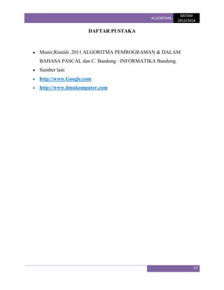 ALGORITMA

BATAM
2013/2014

DAFTAR PUSTAKA

Munir,Rinaldi. 2011 ALGORITMA PEMROGRAMAN & DALAM
BAHASA PASCAL dan C. Bandung : INFORMATIKA Bandung.
Sumber lain
http://www.Google.com
http://www.ilmukomputer.com

17

 