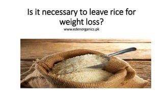 Is it necessary to leave rice for
weight loss?
www.edenorganics.pk
 