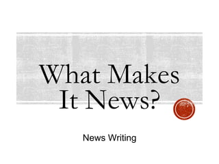 What Makes
It News?
News Writing
 