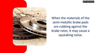When the materials of the
semi-metallic brake pads
are rubbing against the
brake rotor, it may cause a
squeaking noise.
 