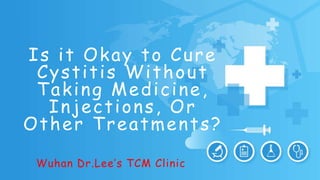 Is it Okay to Cure
Cystitis Without
Taking Medicine,
Injections, Or
Other Treatments?
Wuhan Dr.Lee’s TCM Clinic
 