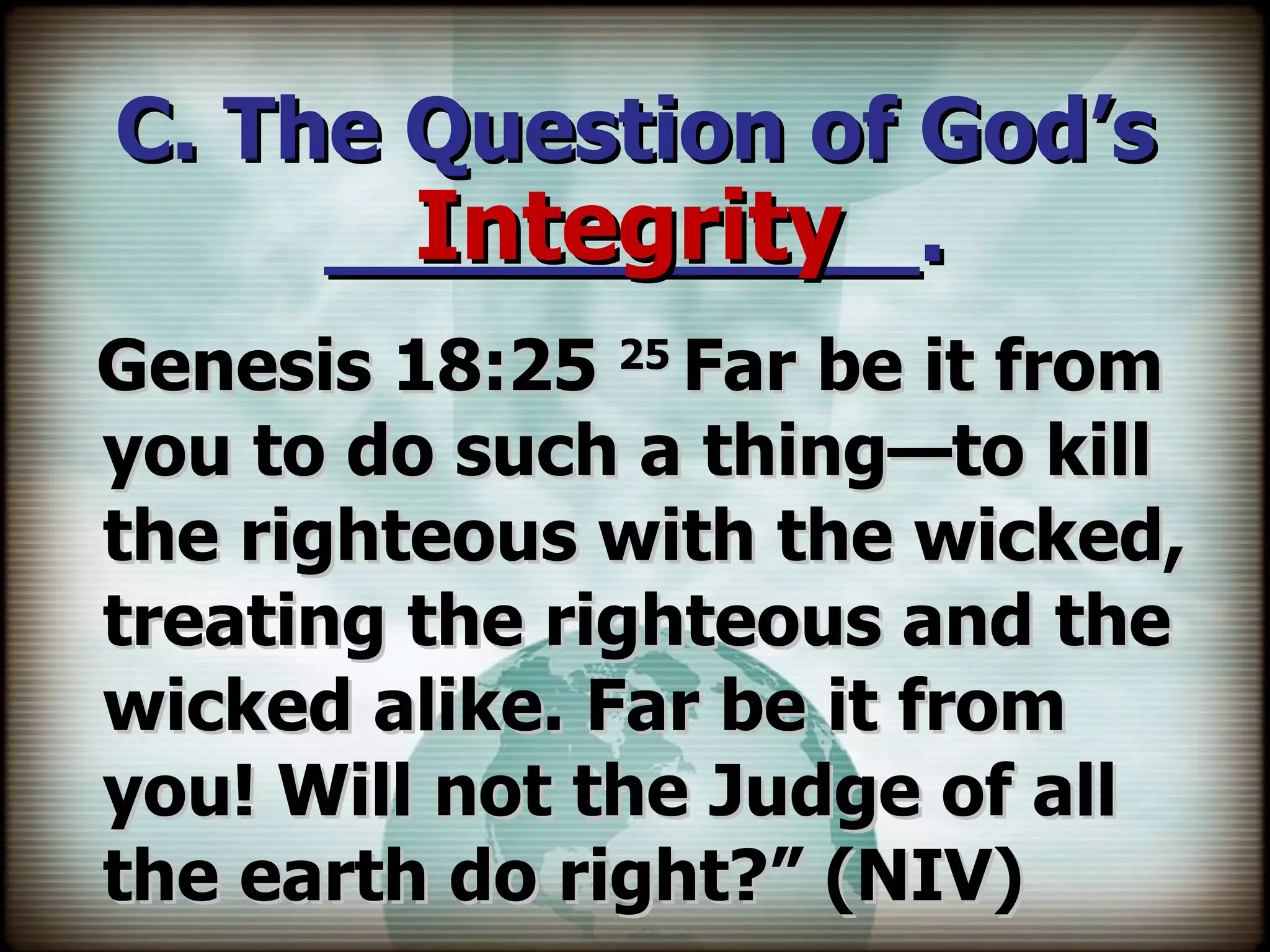 C. The Question of God’s ___________. Genesis 18:25  25  Far be it from you to do such a thing—to kill the righteous with the wicked, treating the righteous and the wicked alike. Far be it from you! Will not the Judge of all the earth do right?” (NIV) Integrity 