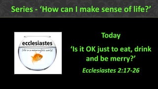 Series - ‘How can I make sense of life?’
Today
‘Is it OK just to eat, drink
and be merry?’
Ecclesiastes 2:17-26

 