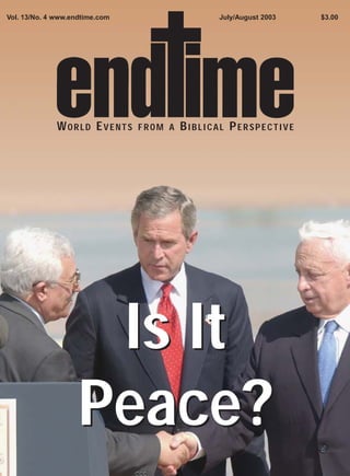 Vol. 13/No. 4 www.endtime.com                  July/August 2003   $3.00




              WORLD EVENTS      FROM A   BIBLICAL PERSPECTIVE




                     Is It
                    Peace?
 