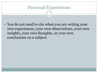 Personal ExperiencesYou do not need to cite when you are writing your own experiences, your own observations, your own insights, your own thoughts, or your own conclusions on a subject.