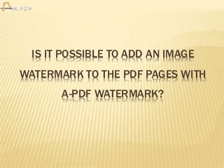 IS IT POSSIBLE TO ADD AN IMAGE
WATERMARK TO THE PDF PAGES WITH
A-PDF WATERMARK?
 