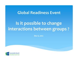Global Readiness Event

    Is it possible to change
interactions between groups ?
            Dec 6, 2012
 